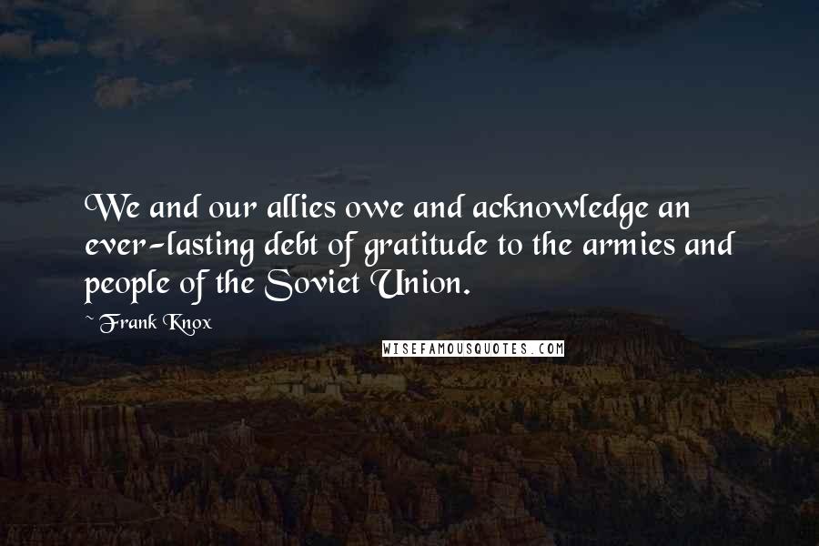 Frank Knox Quotes: We and our allies owe and acknowledge an ever-lasting debt of gratitude to the armies and people of the Soviet Union.