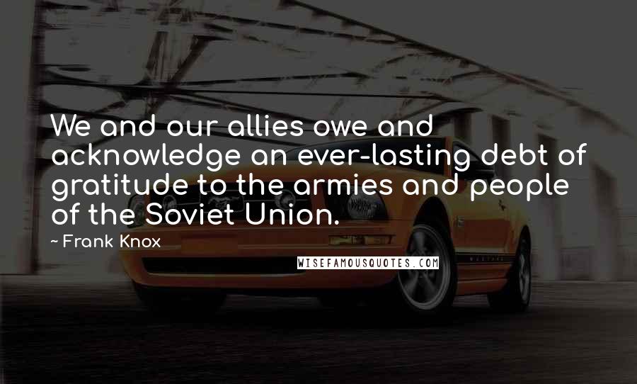 Frank Knox Quotes: We and our allies owe and acknowledge an ever-lasting debt of gratitude to the armies and people of the Soviet Union.