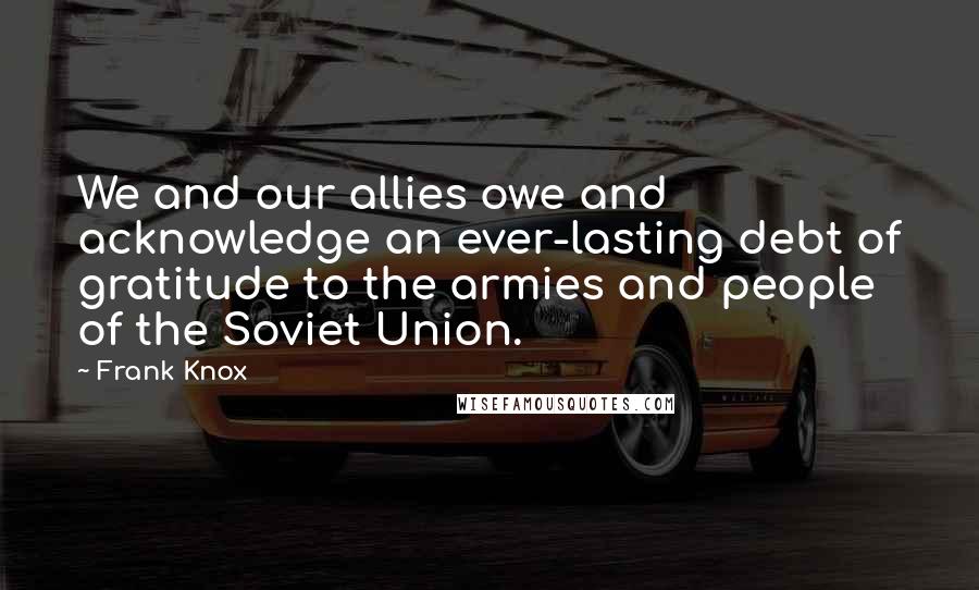 Frank Knox Quotes: We and our allies owe and acknowledge an ever-lasting debt of gratitude to the armies and people of the Soviet Union.