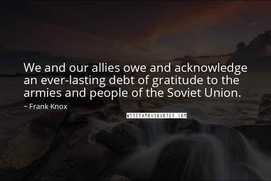 Frank Knox Quotes: We and our allies owe and acknowledge an ever-lasting debt of gratitude to the armies and people of the Soviet Union.