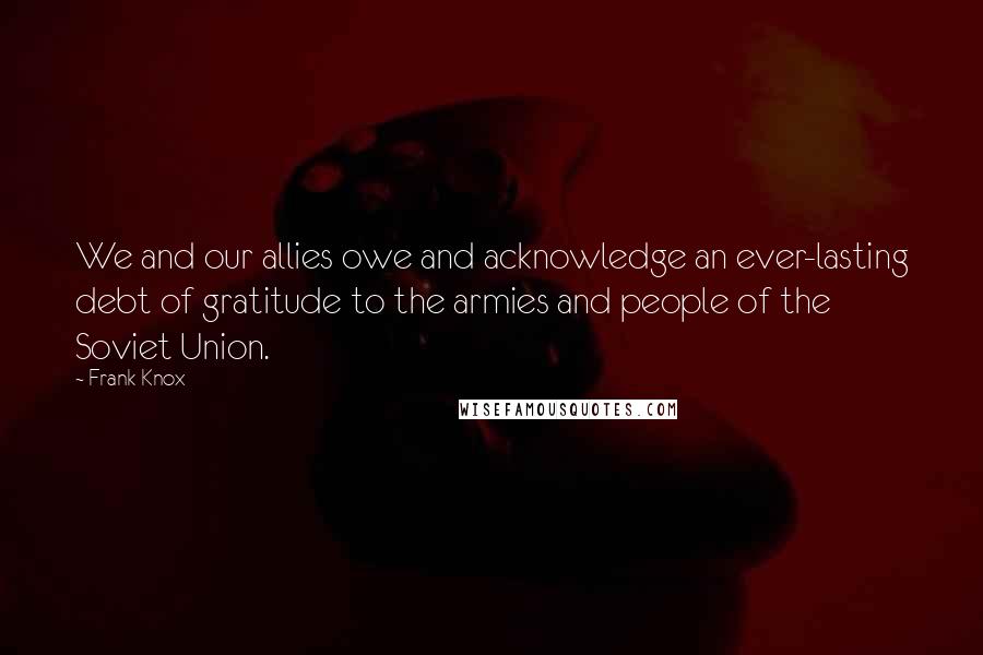 Frank Knox Quotes: We and our allies owe and acknowledge an ever-lasting debt of gratitude to the armies and people of the Soviet Union.