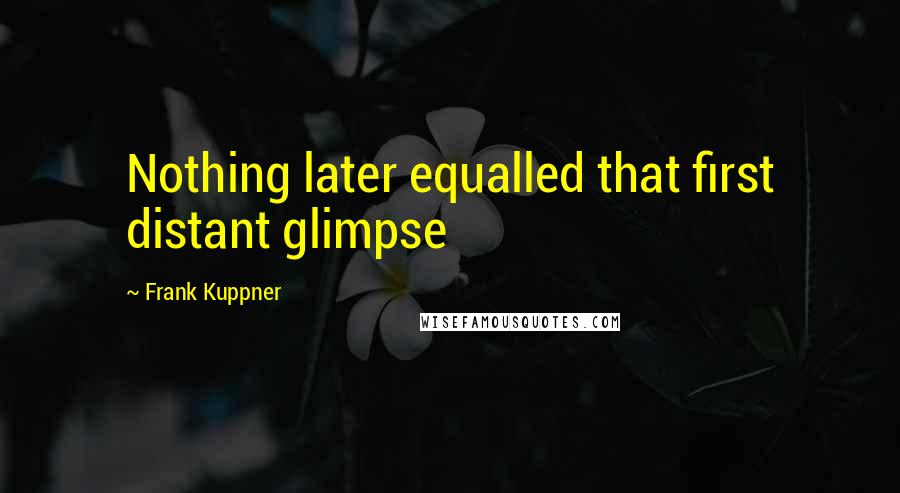 Frank Kuppner Quotes: Nothing later equalled that first distant glimpse