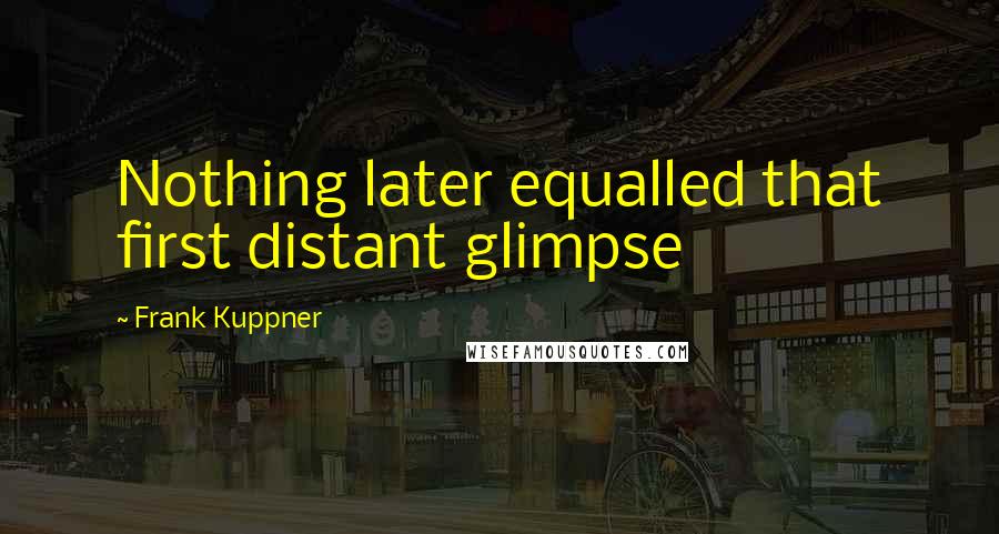 Frank Kuppner Quotes: Nothing later equalled that first distant glimpse