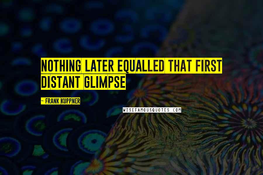 Frank Kuppner Quotes: Nothing later equalled that first distant glimpse