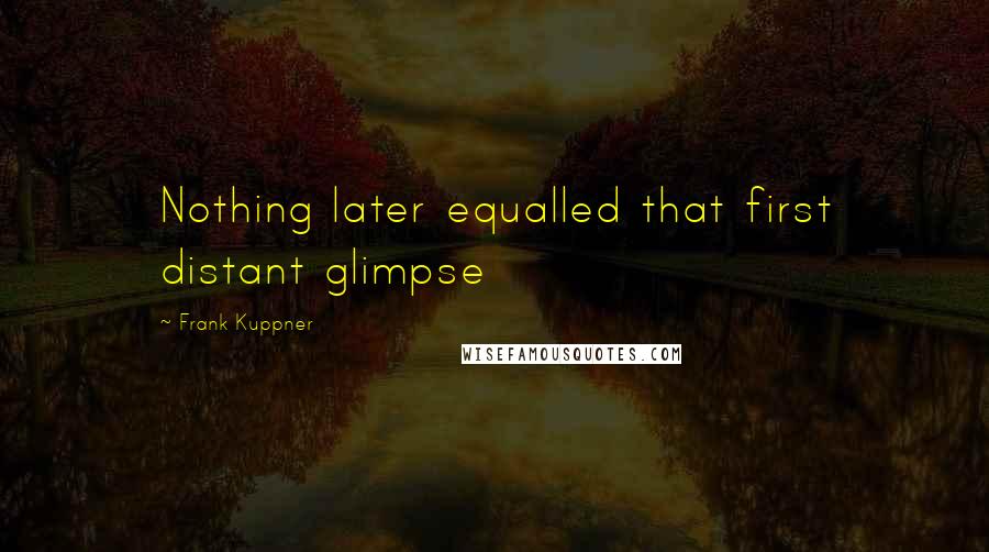 Frank Kuppner Quotes: Nothing later equalled that first distant glimpse