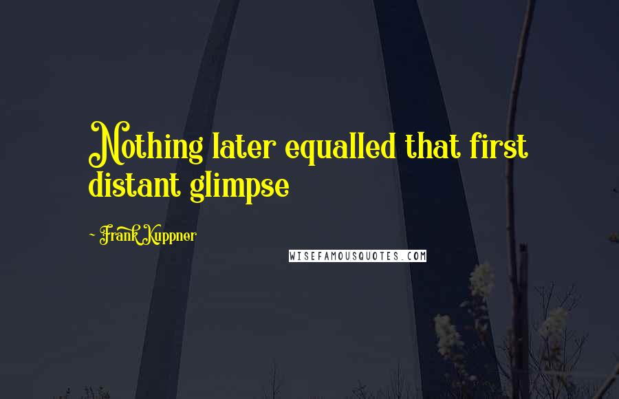 Frank Kuppner Quotes: Nothing later equalled that first distant glimpse