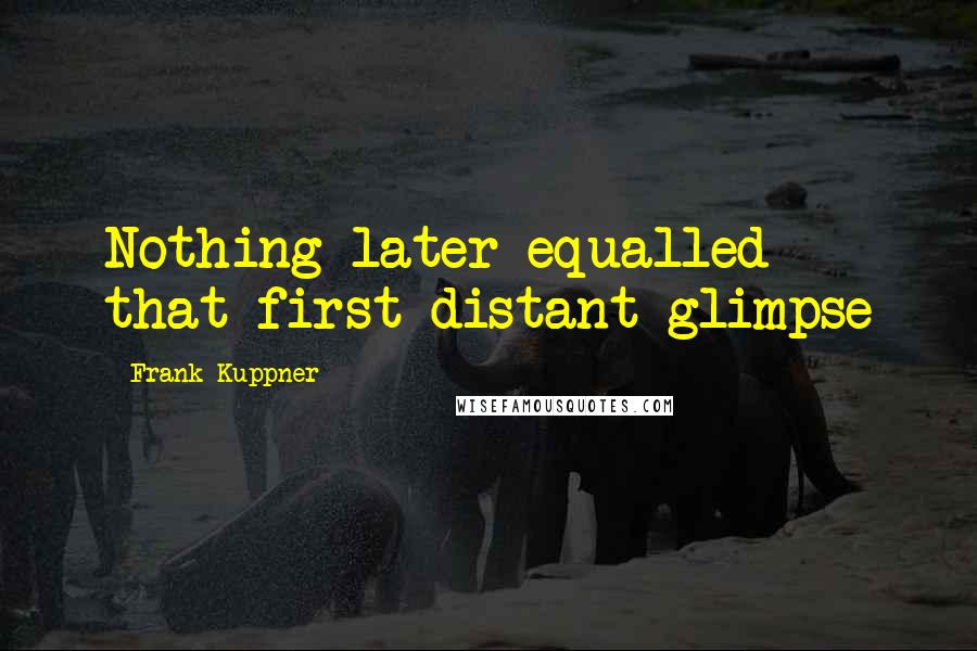 Frank Kuppner Quotes: Nothing later equalled that first distant glimpse