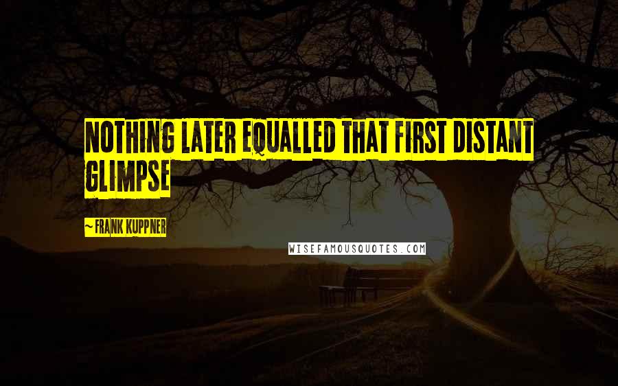 Frank Kuppner Quotes: Nothing later equalled that first distant glimpse