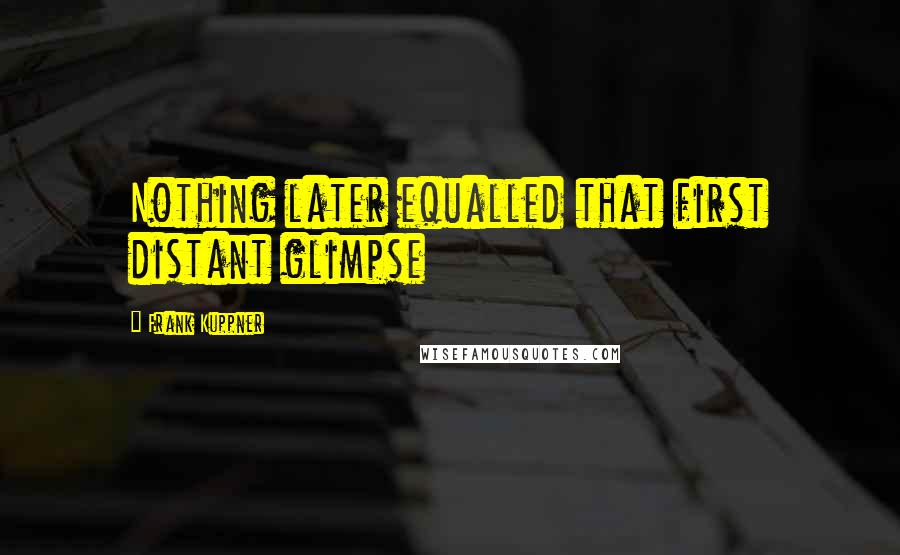 Frank Kuppner Quotes: Nothing later equalled that first distant glimpse