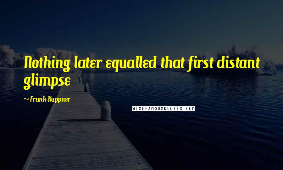 Frank Kuppner Quotes: Nothing later equalled that first distant glimpse