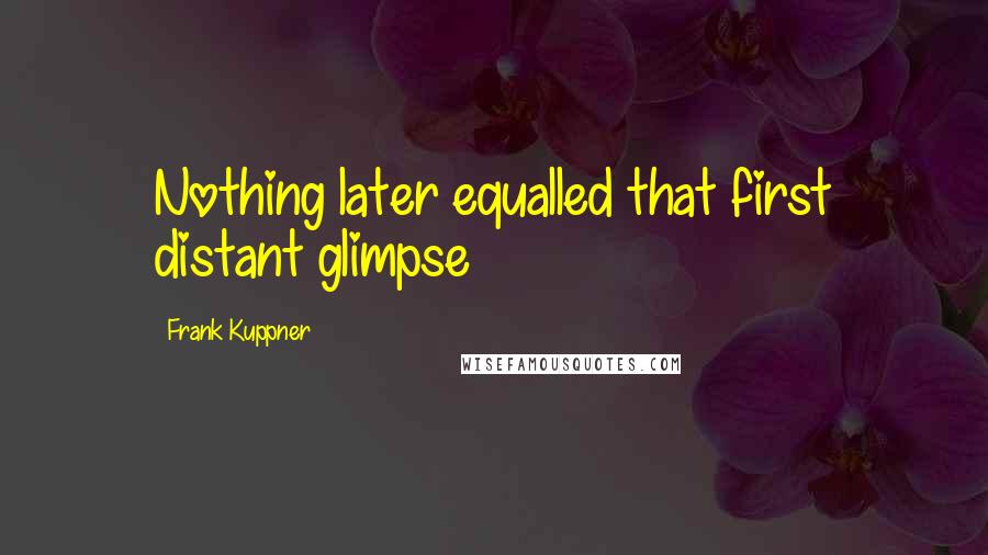 Frank Kuppner Quotes: Nothing later equalled that first distant glimpse