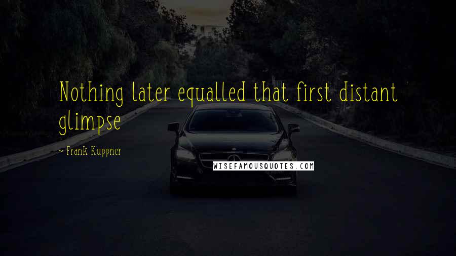 Frank Kuppner Quotes: Nothing later equalled that first distant glimpse