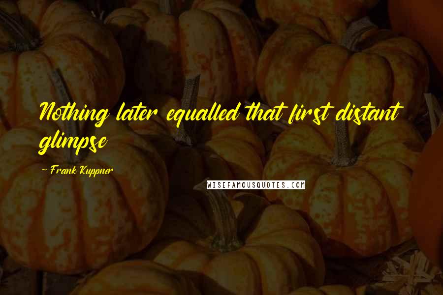 Frank Kuppner Quotes: Nothing later equalled that first distant glimpse