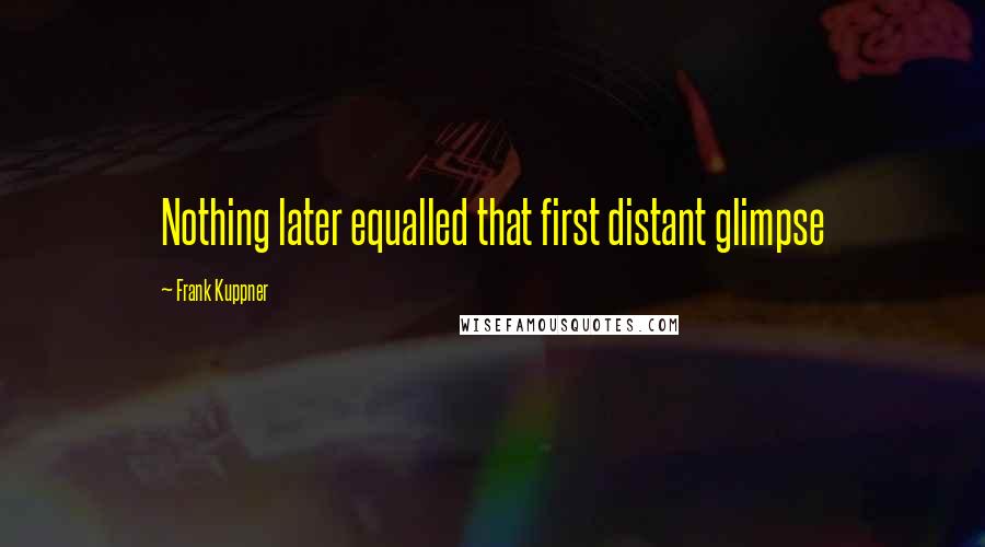 Frank Kuppner Quotes: Nothing later equalled that first distant glimpse