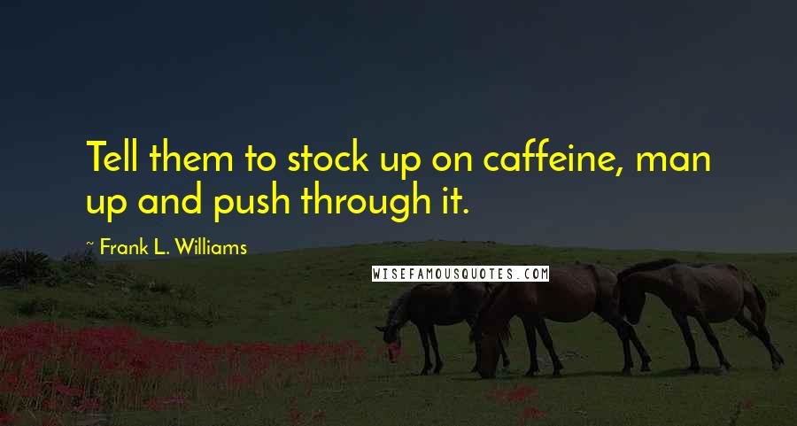 Frank L. Williams Quotes: Tell them to stock up on caffeine, man up and push through it.