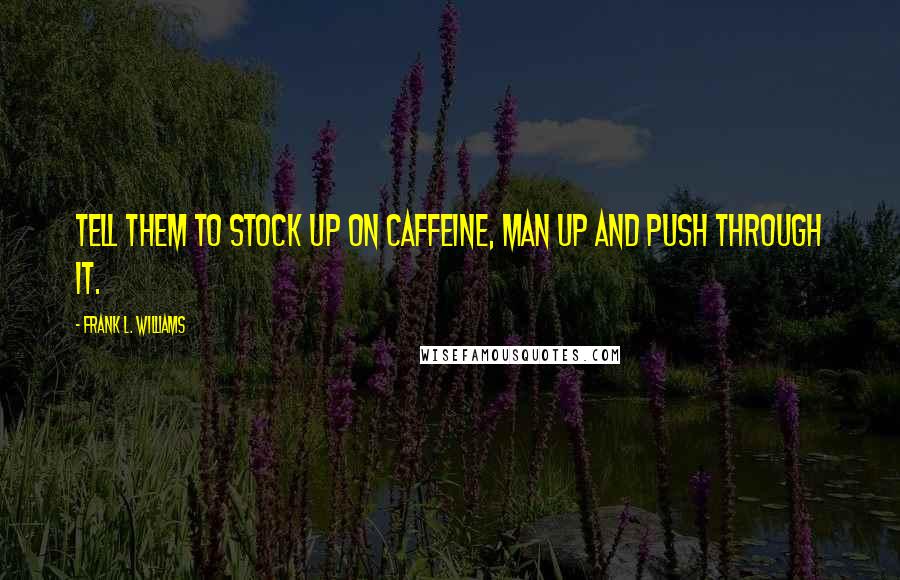 Frank L. Williams Quotes: Tell them to stock up on caffeine, man up and push through it.