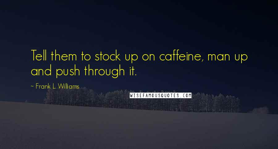 Frank L. Williams Quotes: Tell them to stock up on caffeine, man up and push through it.
