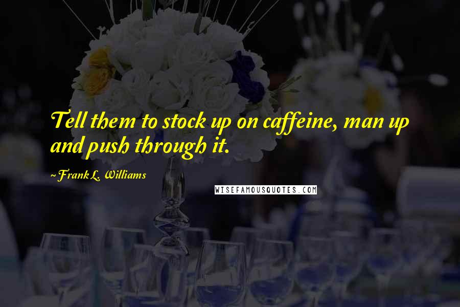 Frank L. Williams Quotes: Tell them to stock up on caffeine, man up and push through it.