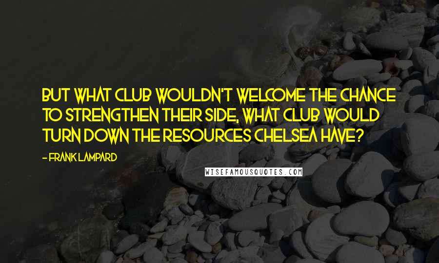 Frank Lampard Quotes: But what club wouldn't welcome the chance to strengthen their side, what club would turn down the resources Chelsea have?