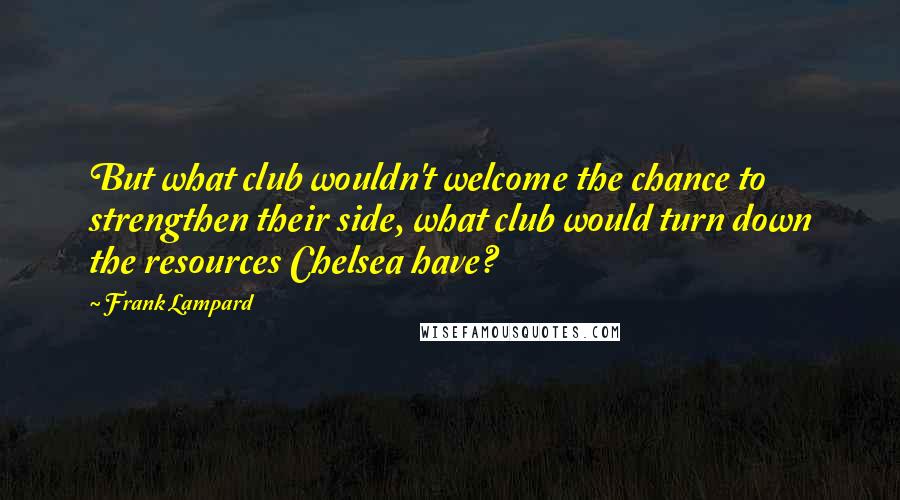 Frank Lampard Quotes: But what club wouldn't welcome the chance to strengthen their side, what club would turn down the resources Chelsea have?
