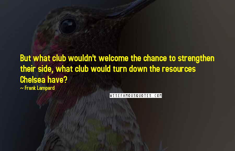 Frank Lampard Quotes: But what club wouldn't welcome the chance to strengthen their side, what club would turn down the resources Chelsea have?