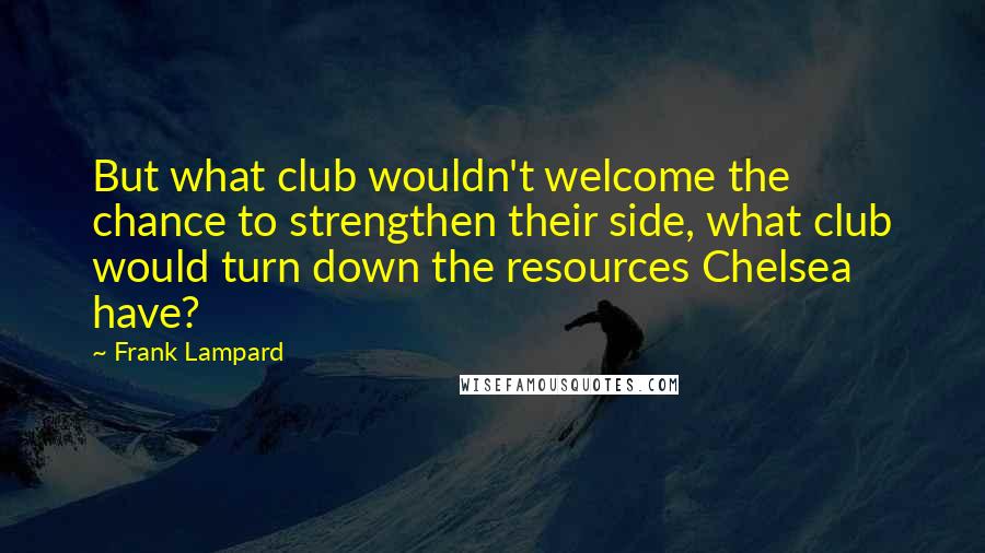 Frank Lampard Quotes: But what club wouldn't welcome the chance to strengthen their side, what club would turn down the resources Chelsea have?