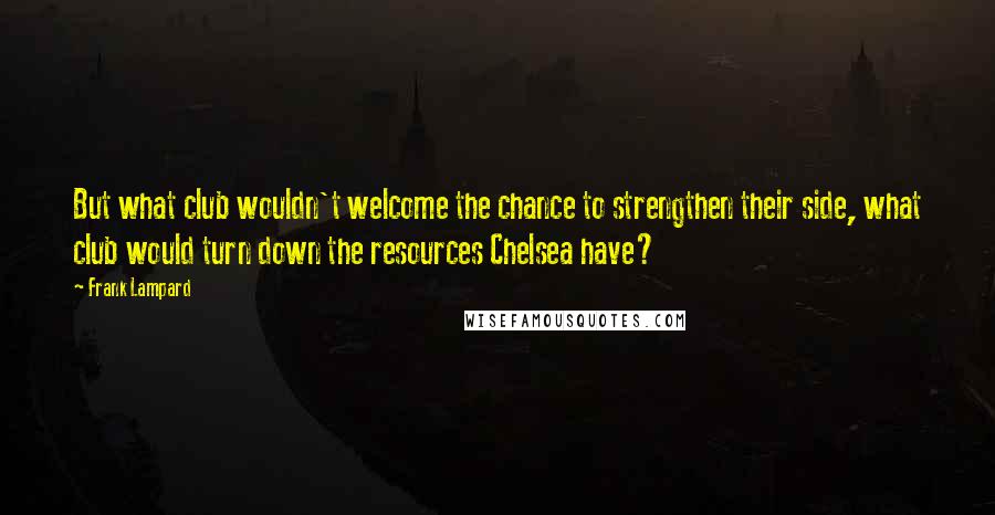 Frank Lampard Quotes: But what club wouldn't welcome the chance to strengthen their side, what club would turn down the resources Chelsea have?