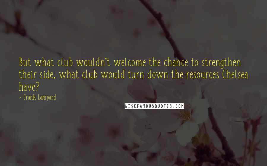 Frank Lampard Quotes: But what club wouldn't welcome the chance to strengthen their side, what club would turn down the resources Chelsea have?