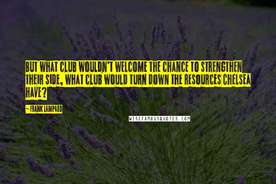 Frank Lampard Quotes: But what club wouldn't welcome the chance to strengthen their side, what club would turn down the resources Chelsea have?
