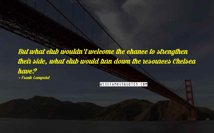 Frank Lampard Quotes: But what club wouldn't welcome the chance to strengthen their side, what club would turn down the resources Chelsea have?