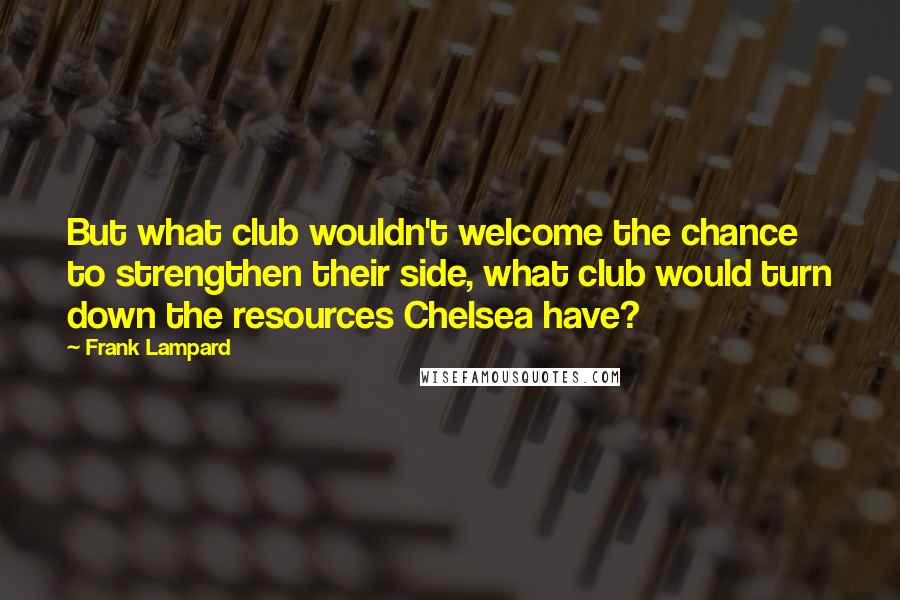Frank Lampard Quotes: But what club wouldn't welcome the chance to strengthen their side, what club would turn down the resources Chelsea have?