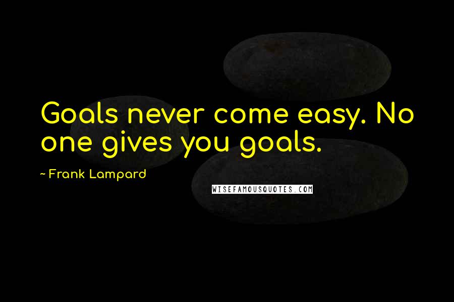 Frank Lampard Quotes: Goals never come easy. No one gives you goals.