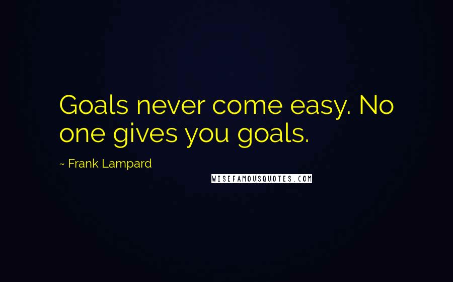 Frank Lampard Quotes: Goals never come easy. No one gives you goals.