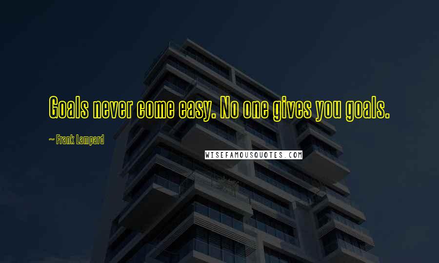 Frank Lampard Quotes: Goals never come easy. No one gives you goals.