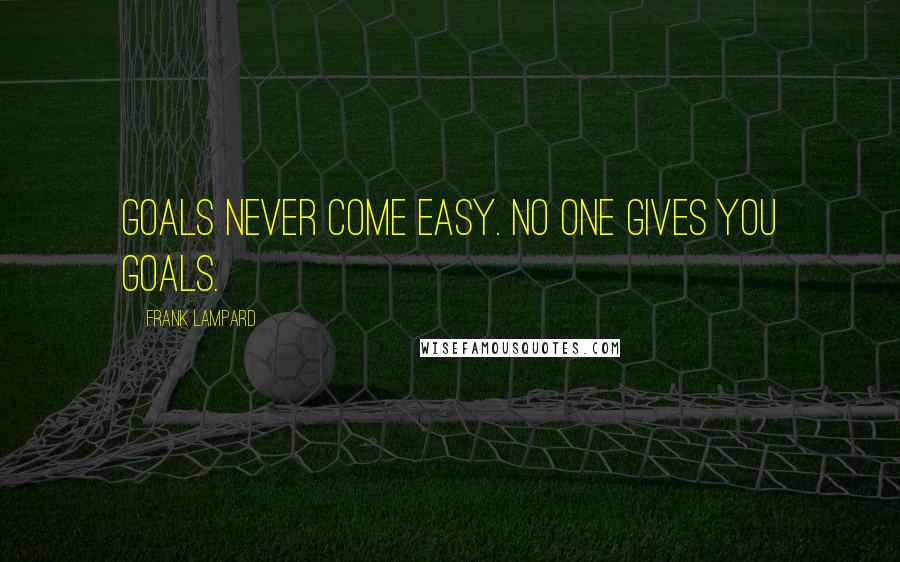 Frank Lampard Quotes: Goals never come easy. No one gives you goals.