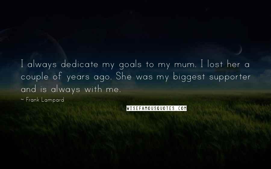 Frank Lampard Quotes: I always dedicate my goals to my mum. I lost her a couple of years ago. She was my biggest supporter and is always with me.