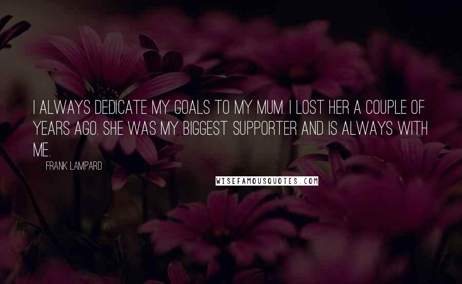 Frank Lampard Quotes: I always dedicate my goals to my mum. I lost her a couple of years ago. She was my biggest supporter and is always with me.