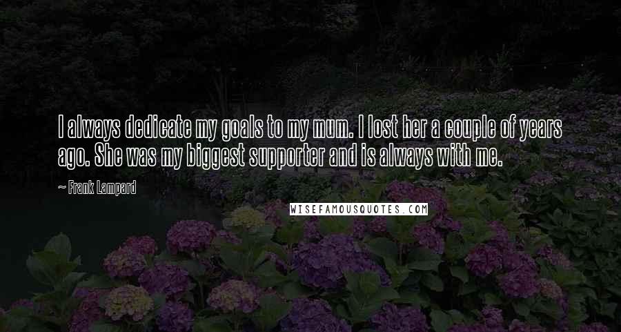 Frank Lampard Quotes: I always dedicate my goals to my mum. I lost her a couple of years ago. She was my biggest supporter and is always with me.