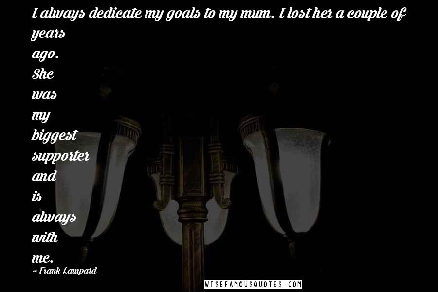 Frank Lampard Quotes: I always dedicate my goals to my mum. I lost her a couple of years ago. She was my biggest supporter and is always with me.