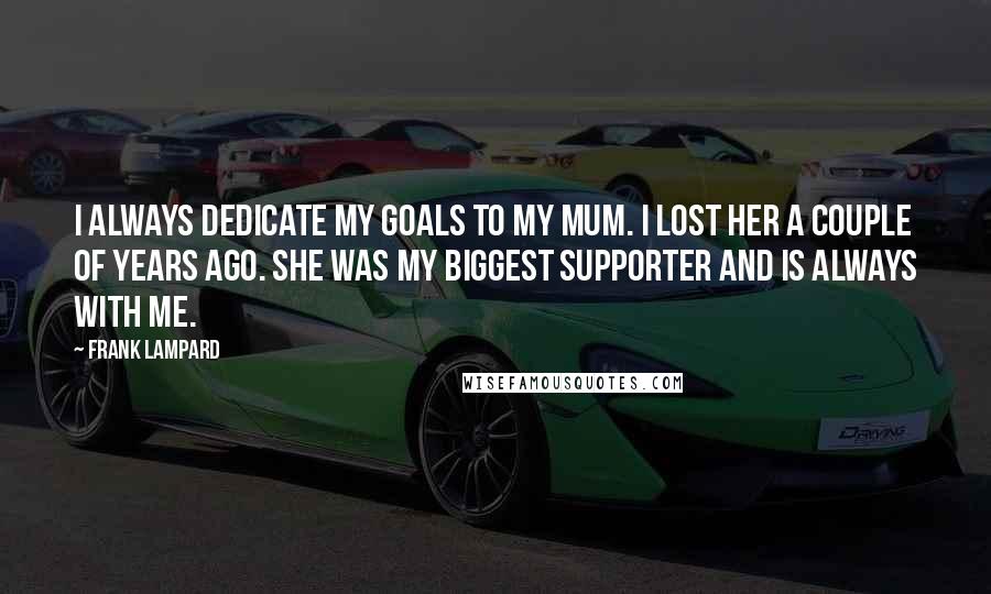 Frank Lampard Quotes: I always dedicate my goals to my mum. I lost her a couple of years ago. She was my biggest supporter and is always with me.