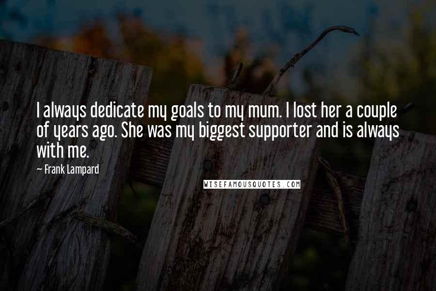 Frank Lampard Quotes: I always dedicate my goals to my mum. I lost her a couple of years ago. She was my biggest supporter and is always with me.