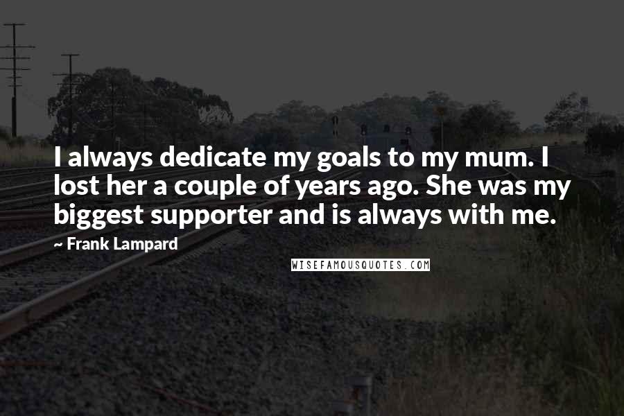 Frank Lampard Quotes: I always dedicate my goals to my mum. I lost her a couple of years ago. She was my biggest supporter and is always with me.