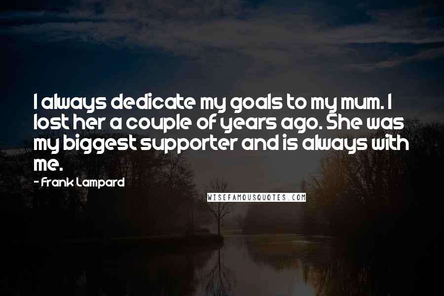 Frank Lampard Quotes: I always dedicate my goals to my mum. I lost her a couple of years ago. She was my biggest supporter and is always with me.