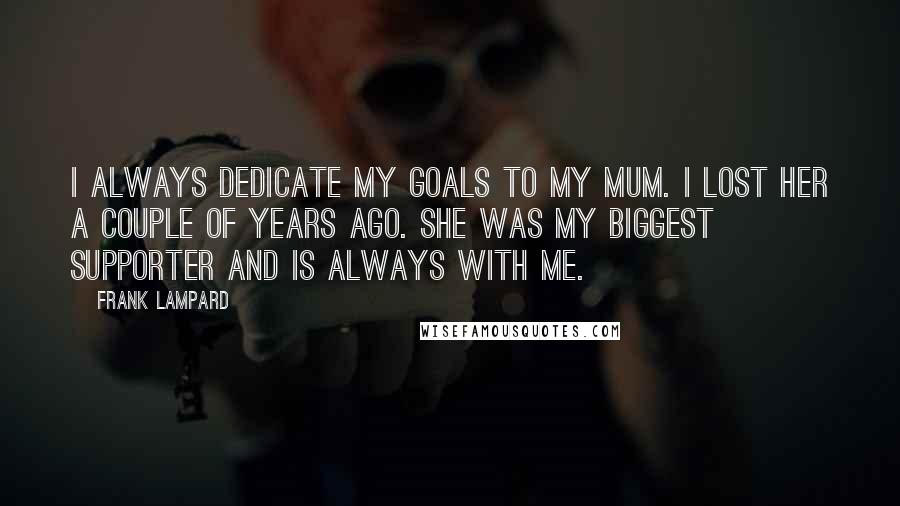 Frank Lampard Quotes: I always dedicate my goals to my mum. I lost her a couple of years ago. She was my biggest supporter and is always with me.