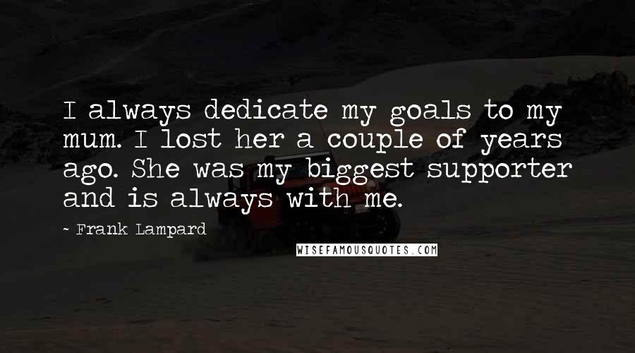 Frank Lampard Quotes: I always dedicate my goals to my mum. I lost her a couple of years ago. She was my biggest supporter and is always with me.