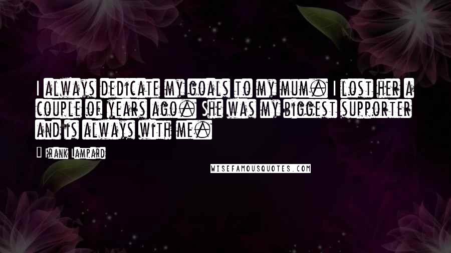 Frank Lampard Quotes: I always dedicate my goals to my mum. I lost her a couple of years ago. She was my biggest supporter and is always with me.