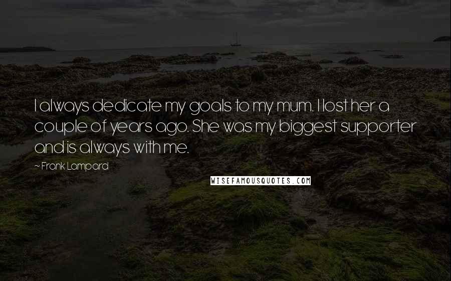 Frank Lampard Quotes: I always dedicate my goals to my mum. I lost her a couple of years ago. She was my biggest supporter and is always with me.
