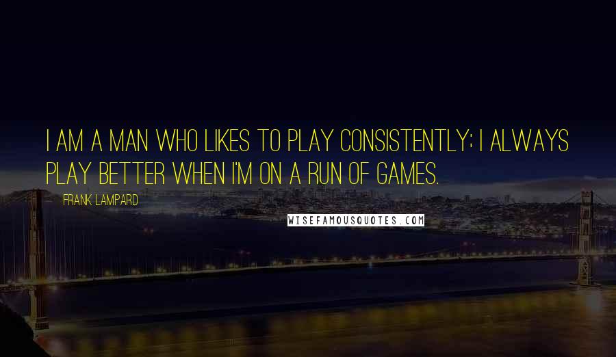 Frank Lampard Quotes: I am a man who likes to play consistently; I always play better when I'm on a run of games.