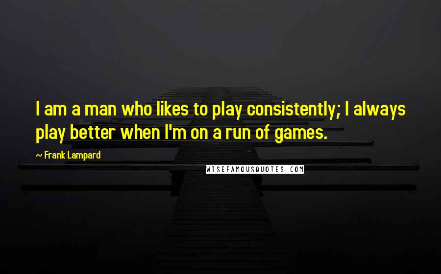 Frank Lampard Quotes: I am a man who likes to play consistently; I always play better when I'm on a run of games.