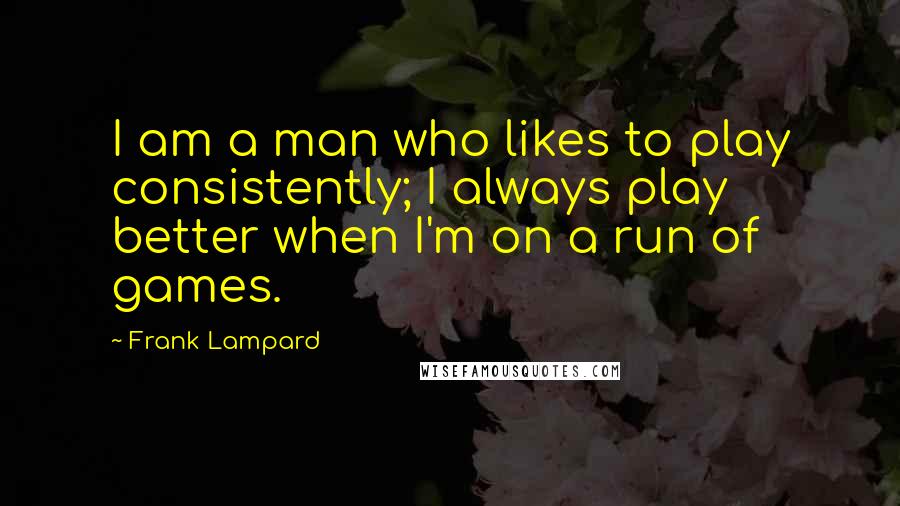 Frank Lampard Quotes: I am a man who likes to play consistently; I always play better when I'm on a run of games.